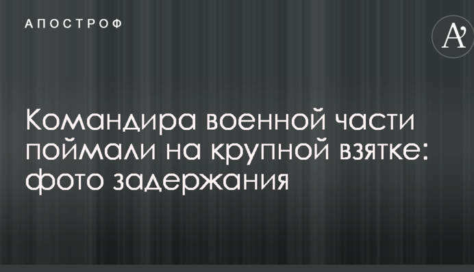 Командира військової частини спіймали на великому хабарі: фото затримання