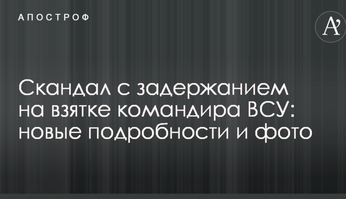 Скандал із затриманням на хабарі командира ЗСУ: нові подробиці і фото