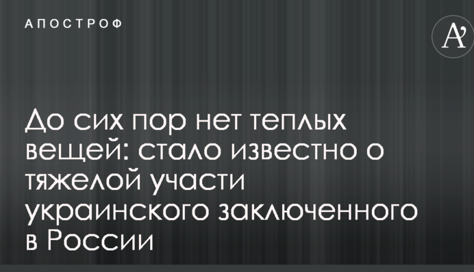 До сих пор нет теплых вещей: стало известно о тяжелой участи украинского заключенного в России