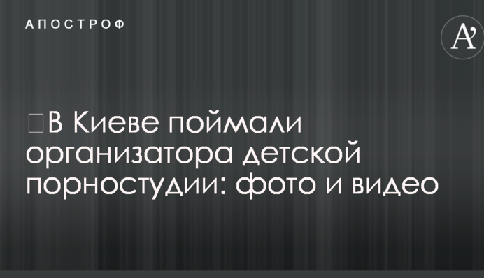 ​В Киеве поймали организатора детской порностудии: фото и видео