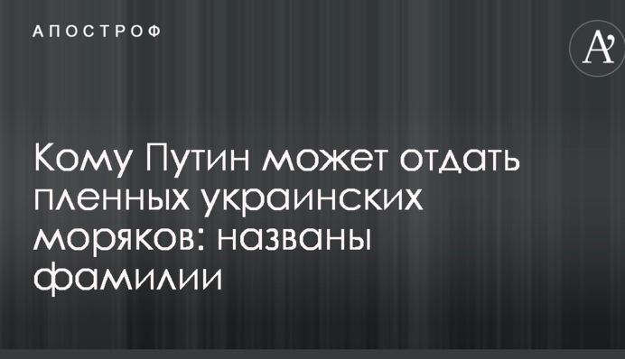 Кому Путін може віддати полонених українських моряків: названі прізвища