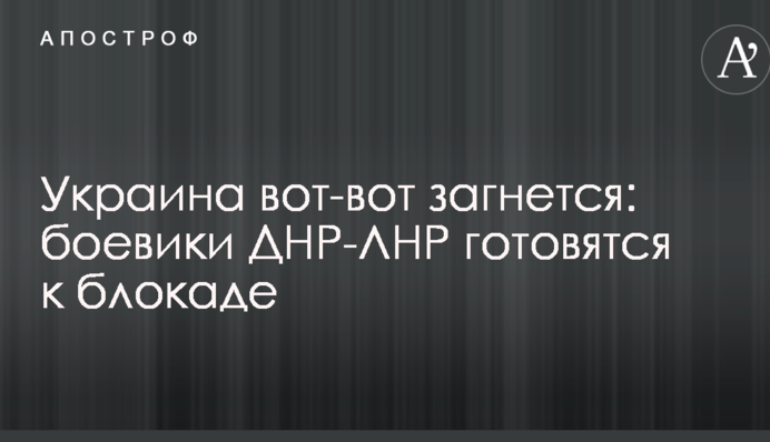 Украина вот-вот загнется: боевики ДНР-ЛНР готовятся к блокаде