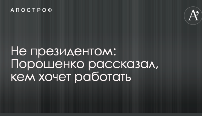 Не президентом: Порошенко розповів, ким хоче працювати