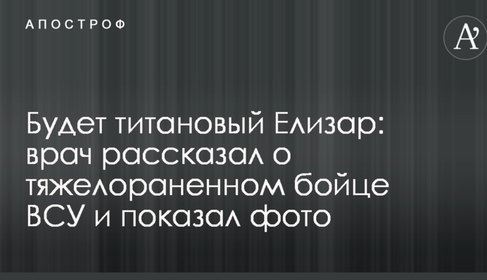 Буде титановий Єлізар: лікар розповів про тяжкопораненого бійця ЗСУ і показав фото
