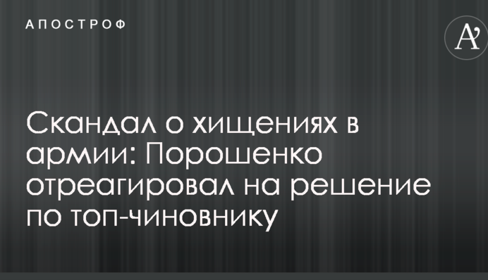 Скандал про розкрадання в армії: Порошенко відреагував на рішення по топ-чиновнику