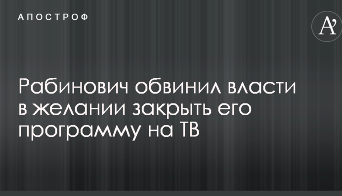 Рабинович обвинил власти в желании закрыть его программу на ТВ