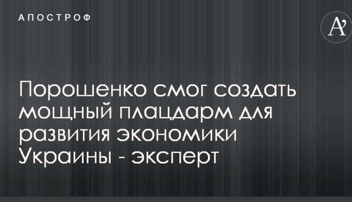 Порошенко смог создать мощный плацдарм для развития экономики Украины - эксперт