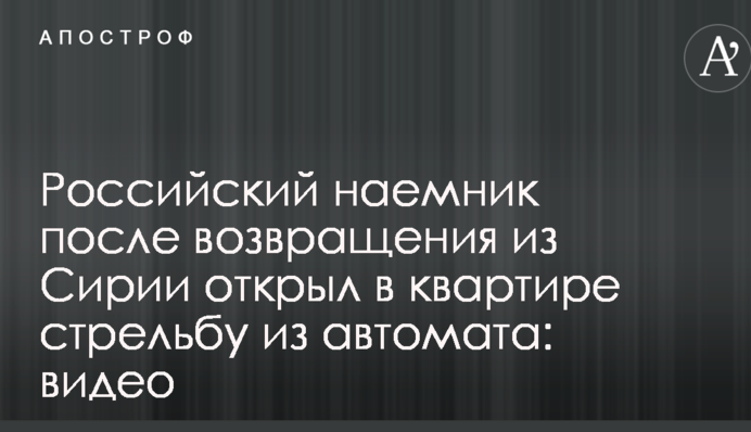 Російський найманець після повернення з Сирії відкрив в квартирі стрілянину з автомата: відео
