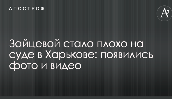 Зайцевій стало погано на суді в Харкові: з'явилися фото і відео