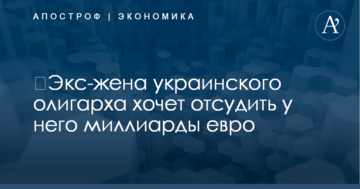 ​Экс-жена украинского олигарха хочет отсудить у него миллиарды евро