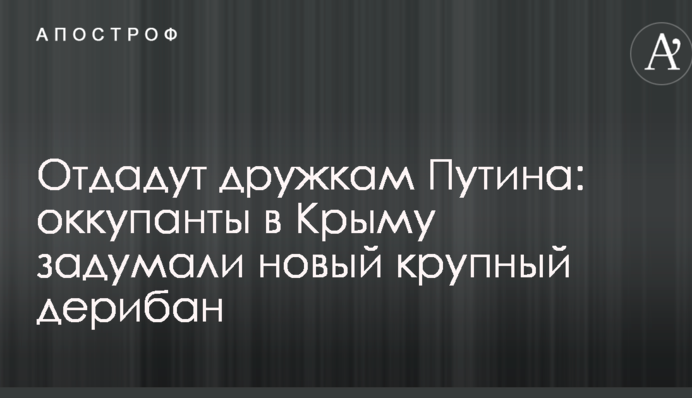 Отдадут дружкам Путина: оккупанты в Крыму задумали новый крупный дерибан