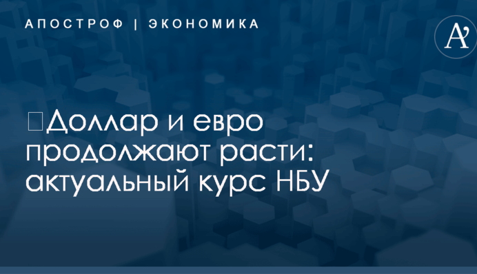 ​Доллар и евро продолжают расти: актуальный курс НБУ