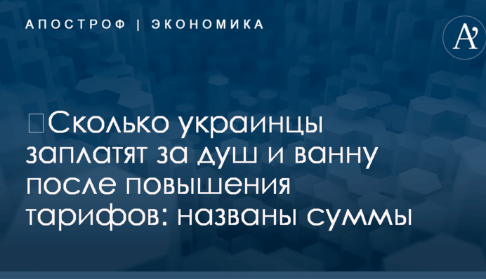 ​Сколько украинцы заплатят за душ и ванну после повышения тарифов: названы суммы