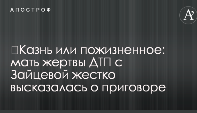 ​Казнь или пожизненное: мать жертвы ДТП с Зайцевой жестко высказалась о приговоре
