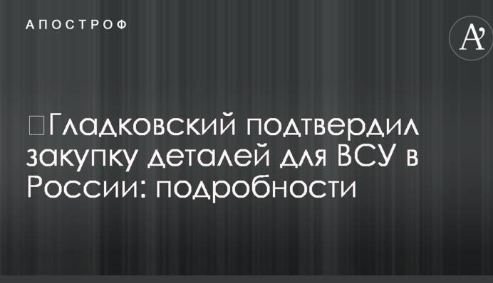 ​Гладковський підтвердив закупівлю деталей для ЗСУ в Росії: подробиці