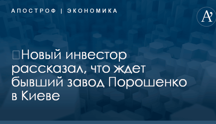 ​Новый инвестор рассказал, что ждет бывший завод Порошенко в Киеве