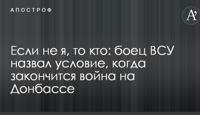 Если не я, то кто: боец ВСУ назвал условие, когда закончится война на Донбассе