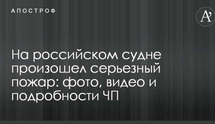 На російському судні сталася серйозна пожежа: фото, відео і подробиці НП