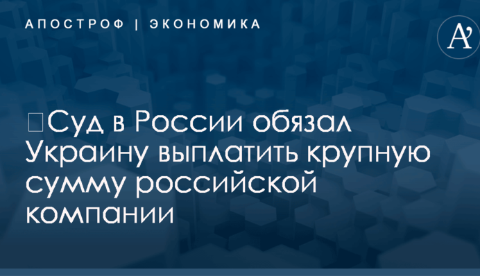 ​Суд в России обязал Украину выплатить крупную сумму российской компании