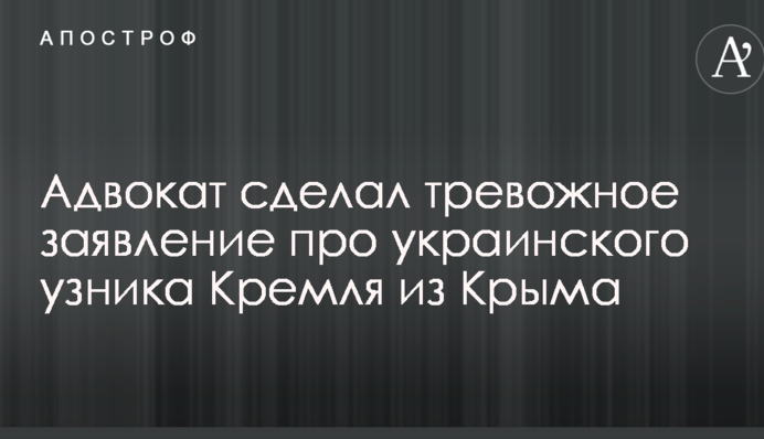 Адвокат сделал тревожное заявление про украинского узника Кремля из Крыма