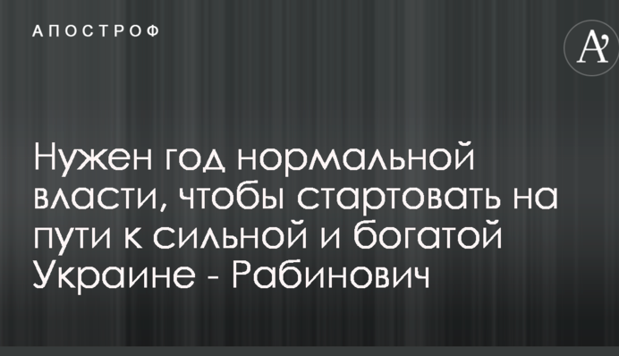 Нужен год нормальной власти, чтобы стартовать на пути к сильной и богатой Украине - Рабинович