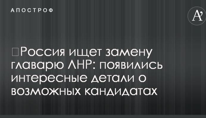 ​Россия ищет замену главарю ЛНР: появились интересные детали о возможных кандидатах