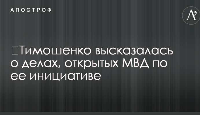 ​Тимошенко высказалась о делах, открытых МВД по ее инициативе