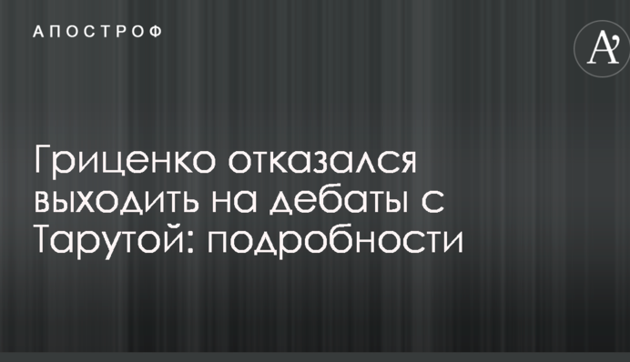Гриценко отказался выходить на дебаты с Тарутой: подробности