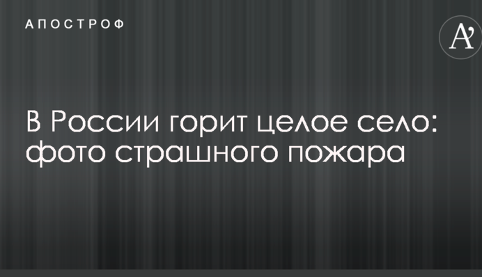 Пекельне полум'я: в Росії горить ціле село, фото і відео страшної пожежі