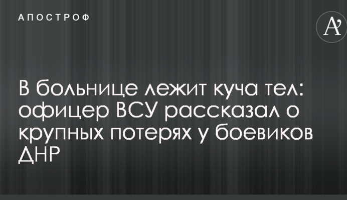У лікарні лежить купа тел: офіцер ЗСУ розповів про великі втрати у бойовиків ДНР