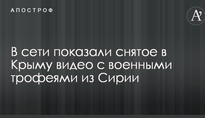 В сети показали снятое в Крыму видео с военными трофеями из Сирии