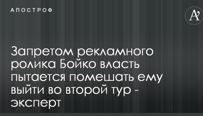 Запретом рекламного ролика Бойко власть пытается помешать ему выйти во второй тур - эксперт