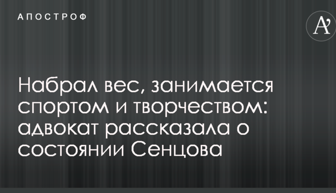 Набрал вес, занимается спортом и творчеством: адвокат рассказала о состоянии Сенцова