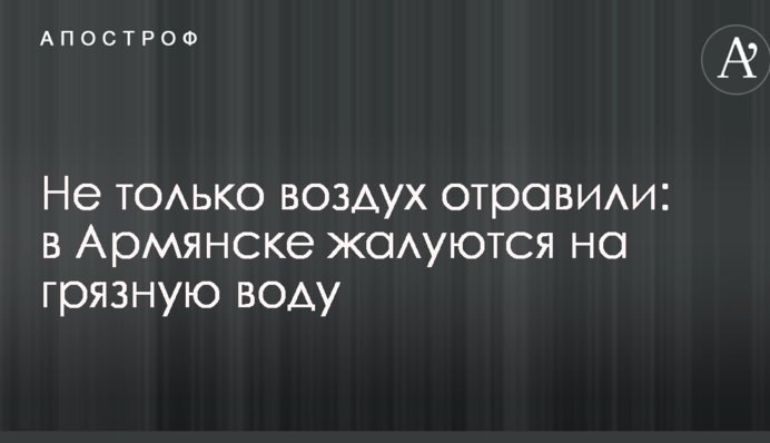 Не только воздух отравили: в Армянске жалуются на грязную воду