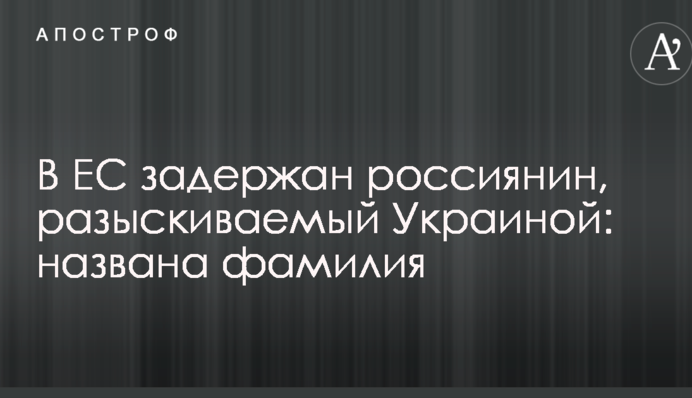 В ЕС задержан россиянин, разыскиваемый Украиной: названа фамилия