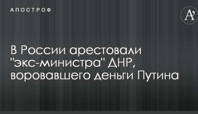 В России арестовали "экс-министра" ДНР, воровавшего деньги Путина