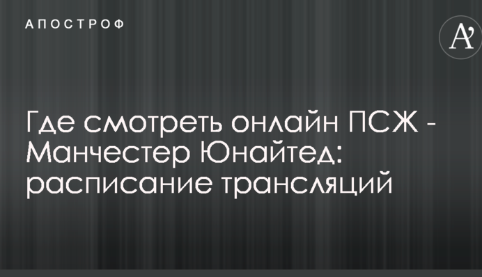 Где смотреть онлайн ПСЖ - Манчестер Юнайтед: расписание трансляций