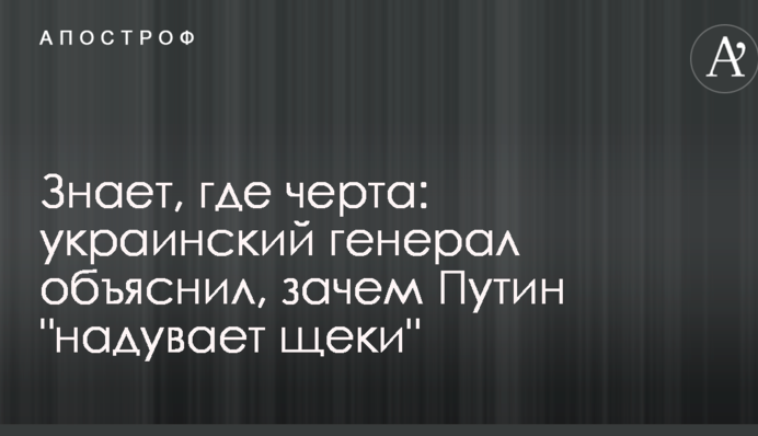 Знает, где черта: украинский генерал объяснил, зачем Путин "надувает щеки"