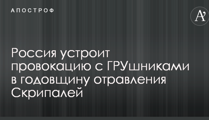 Россия устроит провокацию с ГРУшниками в годовщину отравления Скрипалей
