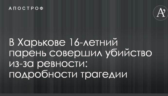 У Харкові 16-річний хлопець скоїв вбивство через ревнощі: подробиці трагедії