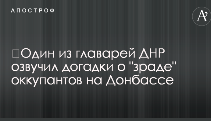 ​Один из главарей ДНР озвучил догадки о 