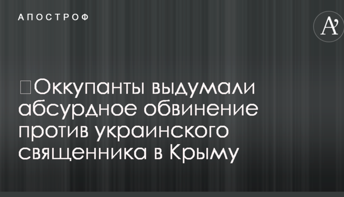 ​Оккупанты выдумали абсурдное обвинение против украинского священника в Крыму