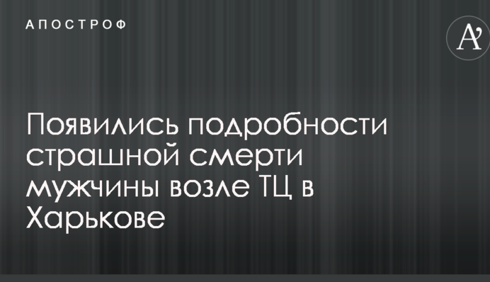 Появились подробности страшной смерти мужчины возле ТЦ в Харькове