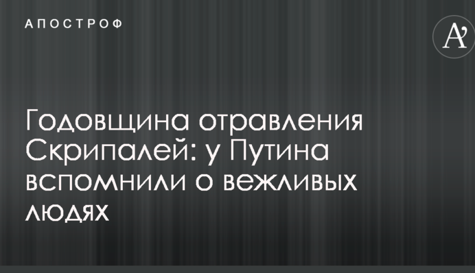 Годовщина отравления Скрипалей: у Путина вспомнили о вежливых людях