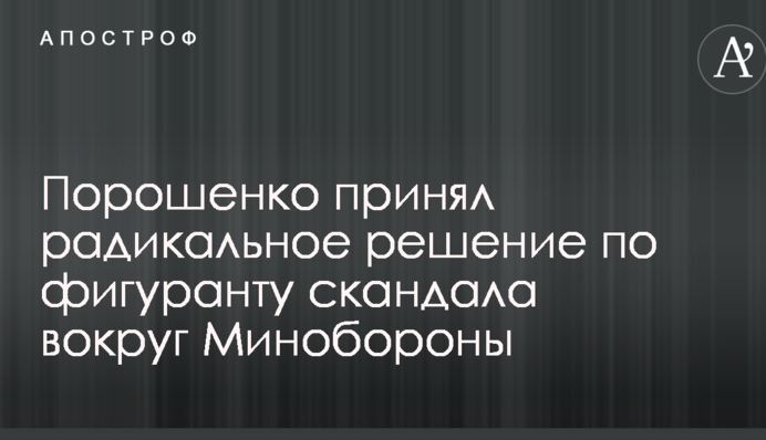 Порошенко прийняв радикальне рішення по фігуранту скандала навколо Міноборони