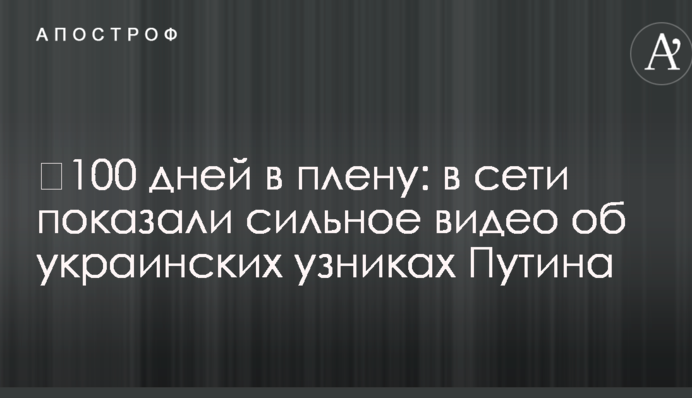 ​100 дней в плену: в сети показали сильное видео об украинских узниках Путина