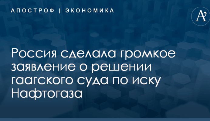 Россия сделала громкое заявление о решении гаагского суда по иску Нафтогаза