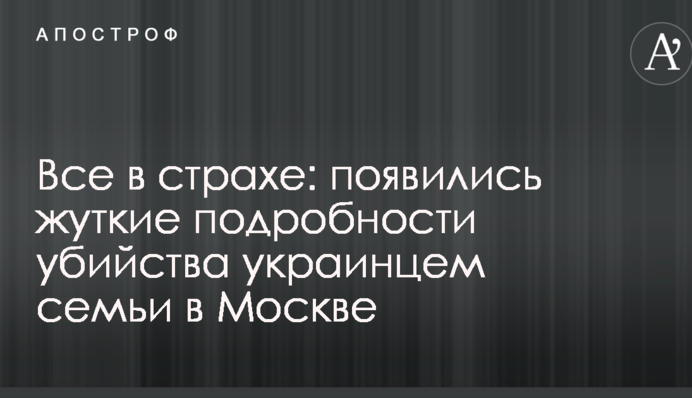 ​Всі в страху: з'явилися моторошні подробиці вбивства українцем сім'ї в Москві