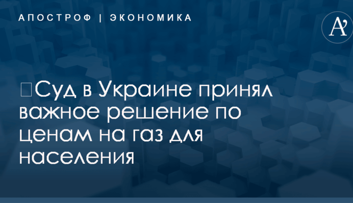 ​Суд в Украине принял важное решение по ценам на газ для населения