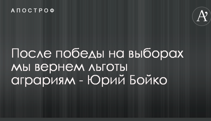 После победы на выборах мы вернем льготы аграриям - Юрий Бойко
